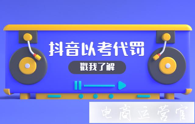 抖音[以考代罰]是什么?哪些商家能獲得以考代罰激勵機會?